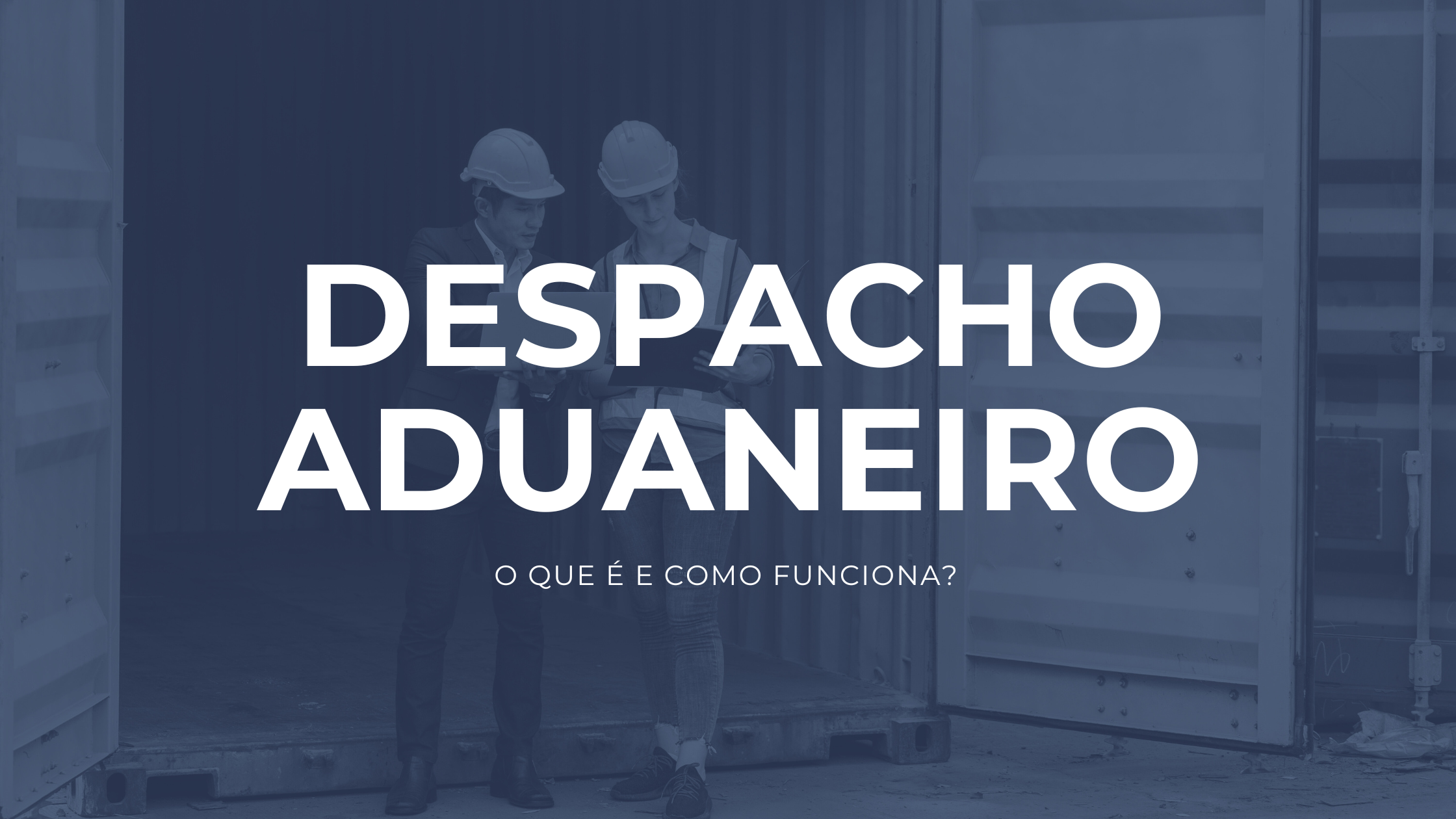 Duas pessoas em frente a um contêiner revisando documentos, com texto sobre despacho aduaneiro escrito por cima da imagem.